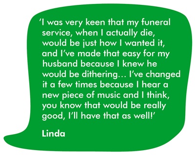 ‘I was very keen that my funeral service would be just how I wanted it, and I’ve made that easy for my husband because I knew he would be dithering… I’ve changed it a few times because I hear a new piece of music and I think, you know that would be really good, I’ll have that as well!’