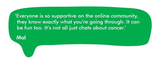 Quote from Mal 'Everyony is so supportive on the online community, they know exactly what you're going through. It can be fun too. It's not all just chats about cancer.'