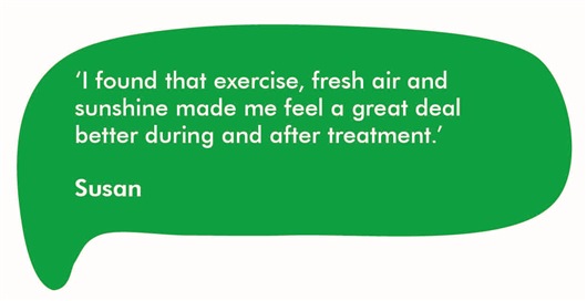 Quote from Susan 'I found that exercise, fresh air and sunshine made me feel a great deal better during and after treatment.'