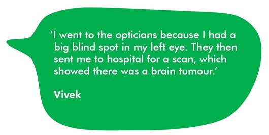 This image shows a quote from Vivek: 'I went to the opticians because I had a big blind spot in my left eye. They then sent me to hospital for a scan, which showed there was a brain tumour.'