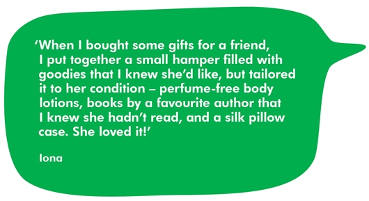Image shows a quote from Iona that reads: When I bought some gifts for a friend, I put together a small hamper filled with goodies that  I knew she’d like, but tailored it to her condition – perfume-free body lotions, books by a favourite author that I knew she hadn’t read, and a silk pillow case. She loved it!'