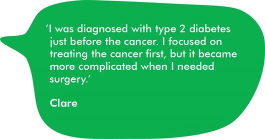 Quote from Clare which reads: ‘I was diagnosed with type 2 diabetes just before the cancer. I focused on treating the cancer first, but it became more complicated when I needed surgery.’ 