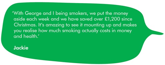 The image is a quote from Jackie which reads: ‘With George and I being smokers, we put the money aside each week and we have saved over £1,200 since Christmas. It’s amazing to see it mounting up and makes you realise how much smoking actually costs in money and health.’