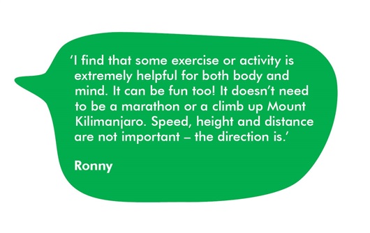 This is a quote bubble from Ronny. It says 'I find that some exercise or activity is extremely helpful for both body and mind. It can be fun too! It doesn't need to be a marathon or a climb up Mount Kilimanjaro. Speed, height and distance are not important - the direction is.'