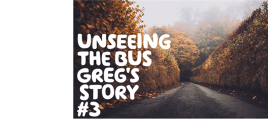  "Unseeing the bus: Greg's story #3" written in white over an image of an empty, tree-lined country road