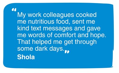 My work colleagues cooked me nutritious food, sent me kind text messages and gave me words of comfort and hope. That helped me get through some dark days - Shola