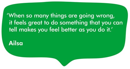 This quote from Ailsa says ‘When so many things are going wrong, it feels great to do something that you can tell makes you feel better as you do it’