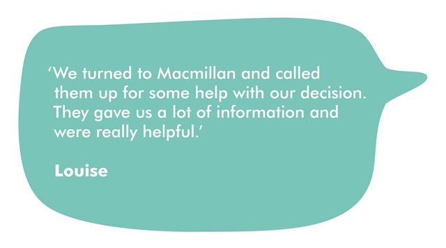 Louise says 'We turned to Macmillan and called them up for some help with our decision. They gave us a lot of information and were really helpful.'