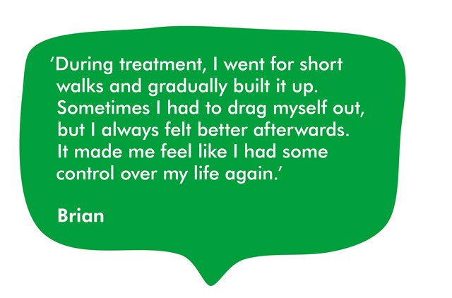 Brian says During treatment, I went for short walks, and gradually built it up. Sometimes I had to drag myself out, but I always felt better afterwards. It made me feel like I had some control over my life again.