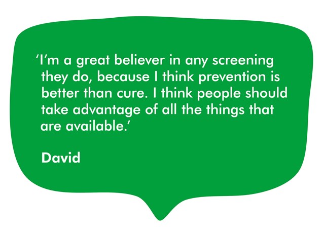 David says: I'm a great believer in any screening they do, because I think prevention is better than cure. I think people should take advantage of all the things that are available