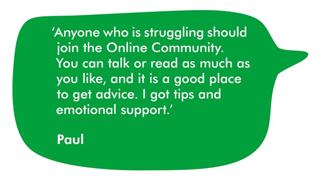 Paul says Anyone who is struggling should join the online community. You can talk or read as much as you like, and it is a good place to get advice. I got tips and emotional support.